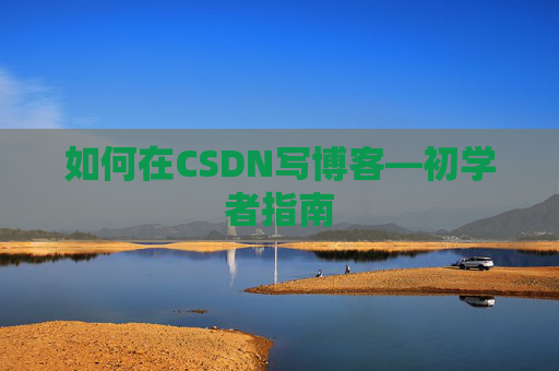 如何在CSDN写博客—初学者指南 如何在CSDN写博客—初学者指南